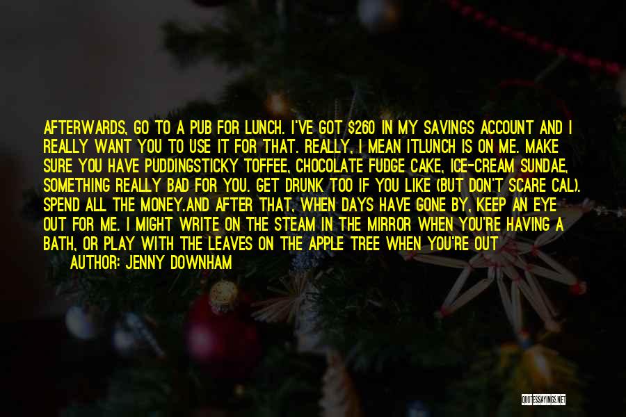 Jenny Downham Quotes: Afterwards, Go To A Pub For Lunch. I've Got $260 In My Savings Account And I Really Want You To