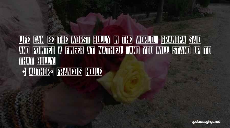 Francois Houle Quotes: Life Can Be The Worst Bully In The World, Grandpa Said And Pointed A Finger At Mathieu. And You Will