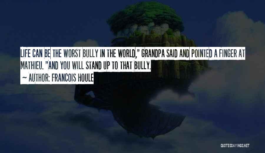 Francois Houle Quotes: Life Can Be The Worst Bully In The World, Grandpa Said And Pointed A Finger At Mathieu. And You Will