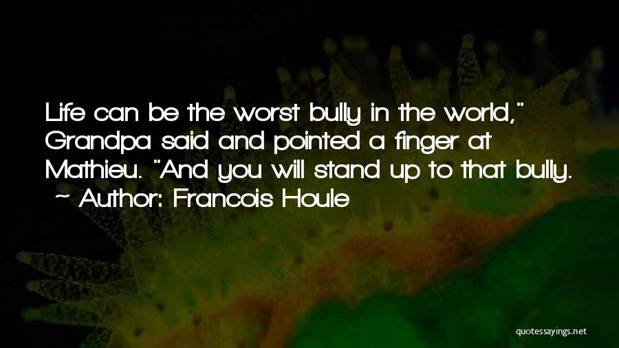 Francois Houle Quotes: Life Can Be The Worst Bully In The World, Grandpa Said And Pointed A Finger At Mathieu. And You Will