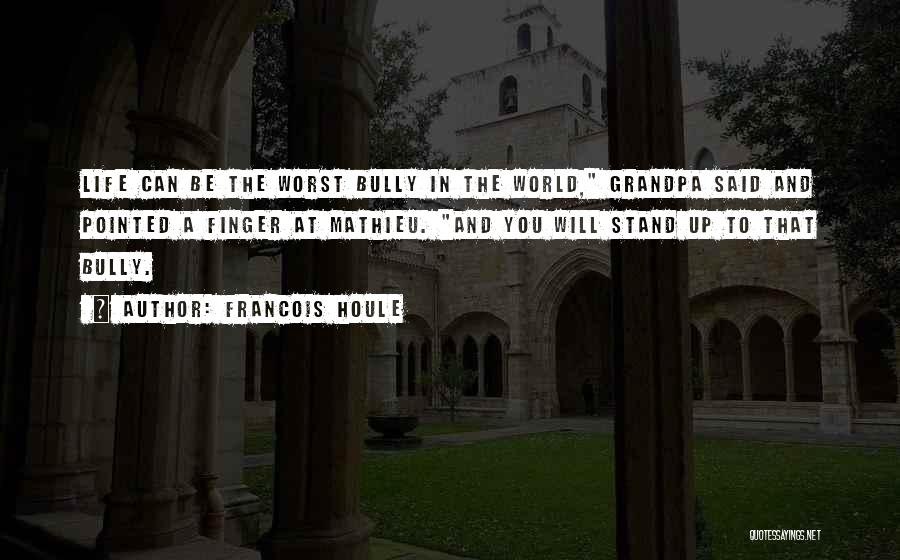 Francois Houle Quotes: Life Can Be The Worst Bully In The World, Grandpa Said And Pointed A Finger At Mathieu. And You Will