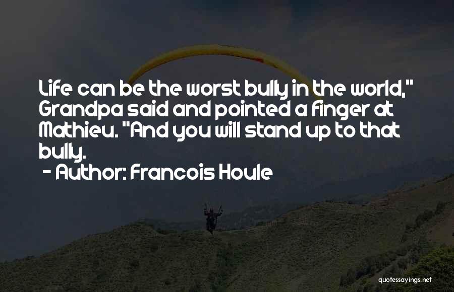 Francois Houle Quotes: Life Can Be The Worst Bully In The World, Grandpa Said And Pointed A Finger At Mathieu. And You Will