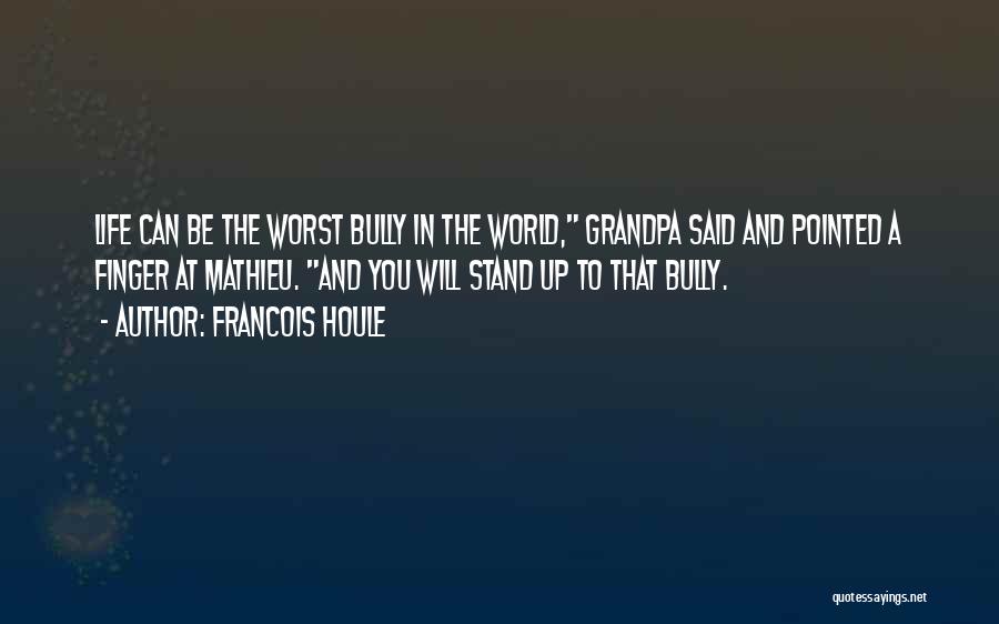 Francois Houle Quotes: Life Can Be The Worst Bully In The World, Grandpa Said And Pointed A Finger At Mathieu. And You Will