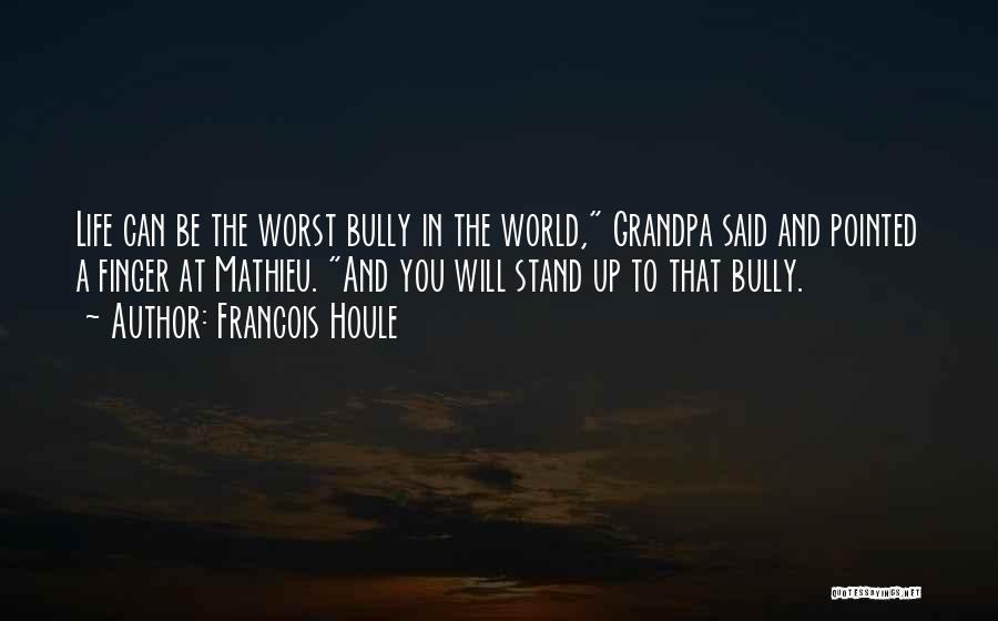 Francois Houle Quotes: Life Can Be The Worst Bully In The World, Grandpa Said And Pointed A Finger At Mathieu. And You Will