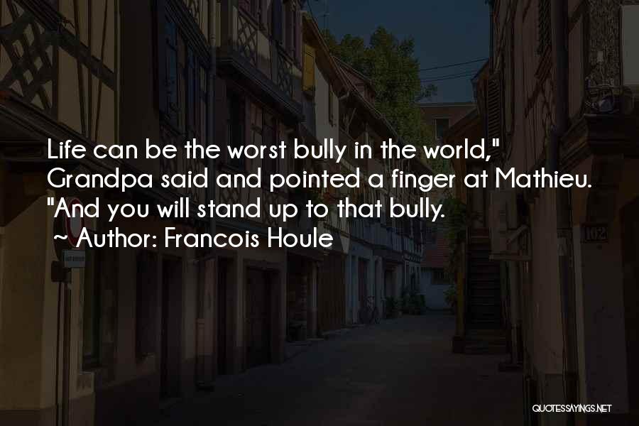 Francois Houle Quotes: Life Can Be The Worst Bully In The World, Grandpa Said And Pointed A Finger At Mathieu. And You Will