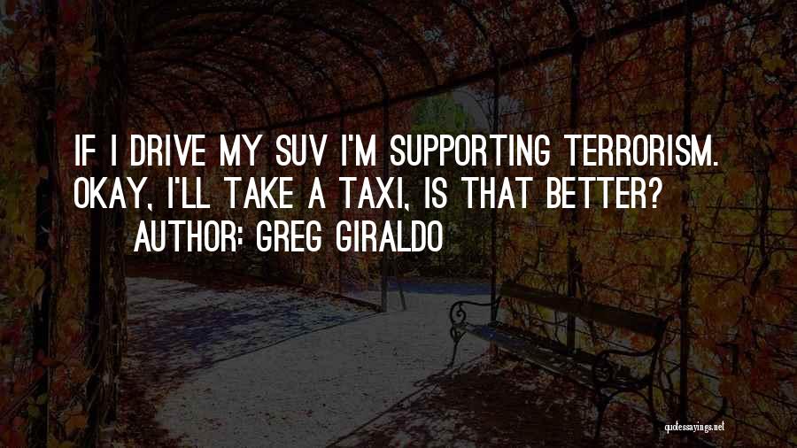 Greg Giraldo Quotes: If I Drive My Suv I'm Supporting Terrorism. Okay, I'll Take A Taxi, Is That Better?