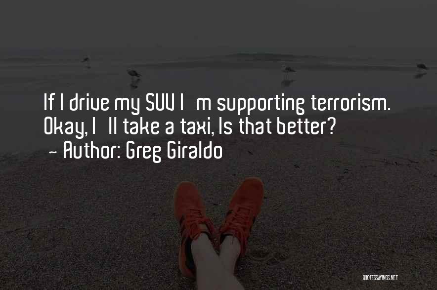 Greg Giraldo Quotes: If I Drive My Suv I'm Supporting Terrorism. Okay, I'll Take A Taxi, Is That Better?