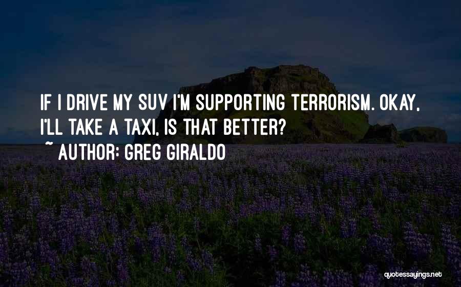 Greg Giraldo Quotes: If I Drive My Suv I'm Supporting Terrorism. Okay, I'll Take A Taxi, Is That Better?