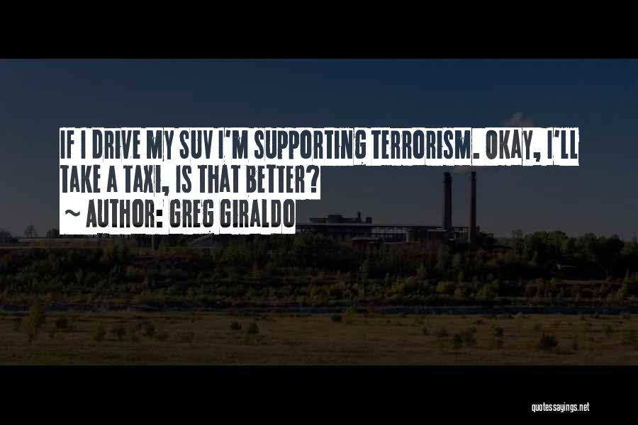 Greg Giraldo Quotes: If I Drive My Suv I'm Supporting Terrorism. Okay, I'll Take A Taxi, Is That Better?