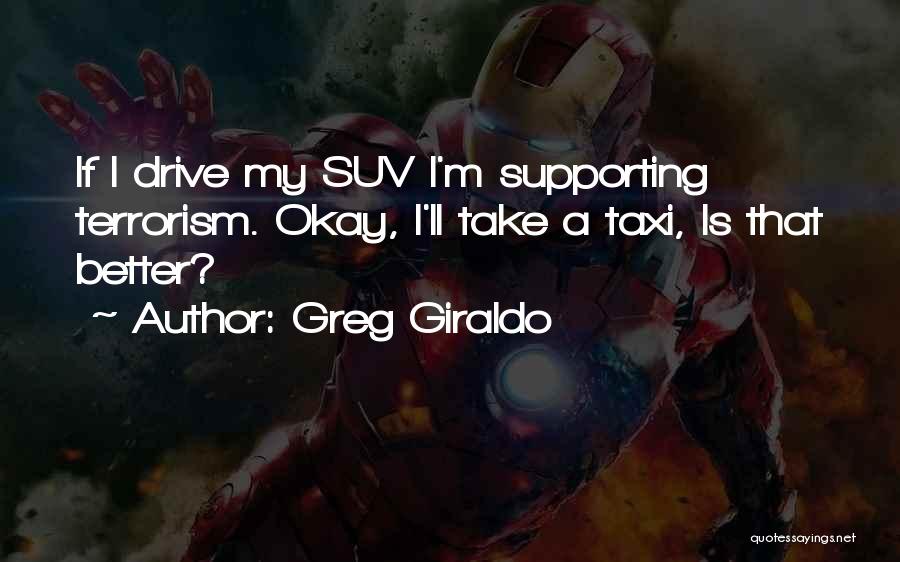 Greg Giraldo Quotes: If I Drive My Suv I'm Supporting Terrorism. Okay, I'll Take A Taxi, Is That Better?