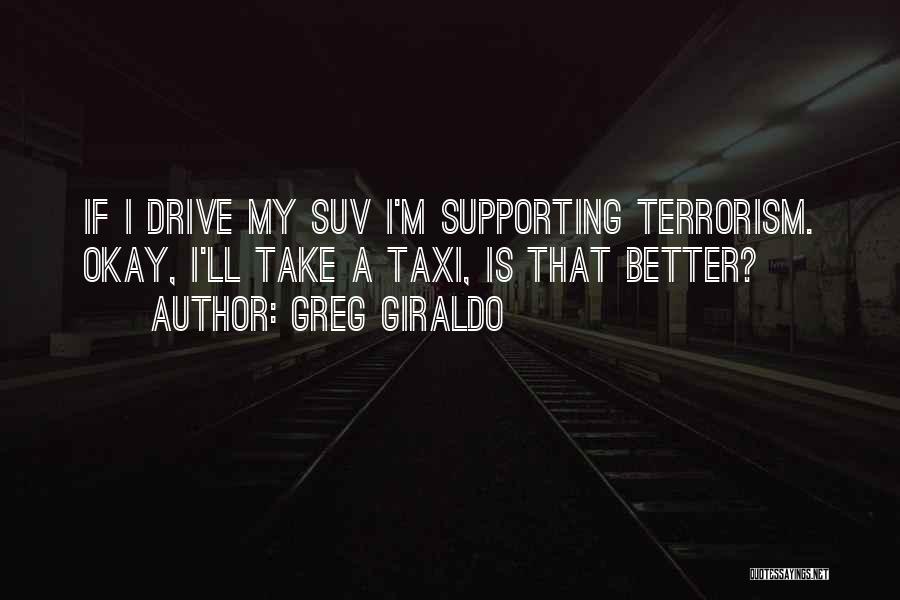 Greg Giraldo Quotes: If I Drive My Suv I'm Supporting Terrorism. Okay, I'll Take A Taxi, Is That Better?