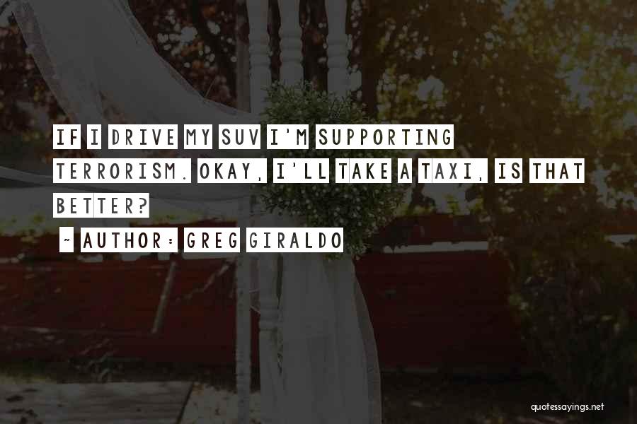 Greg Giraldo Quotes: If I Drive My Suv I'm Supporting Terrorism. Okay, I'll Take A Taxi, Is That Better?