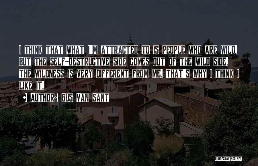 Gus Van Sant Quotes: I Think That What I'm Attracted To Is People Who Are Wild. But The Self-destructive Side Comes Out Of The