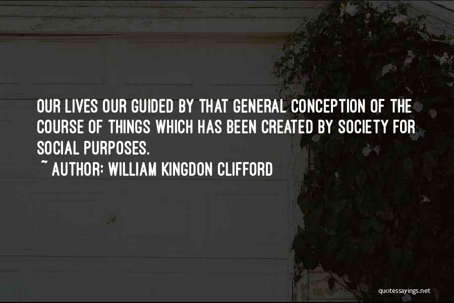 William Kingdon Clifford Quotes: Our Lives Our Guided By That General Conception Of The Course Of Things Which Has Been Created By Society For