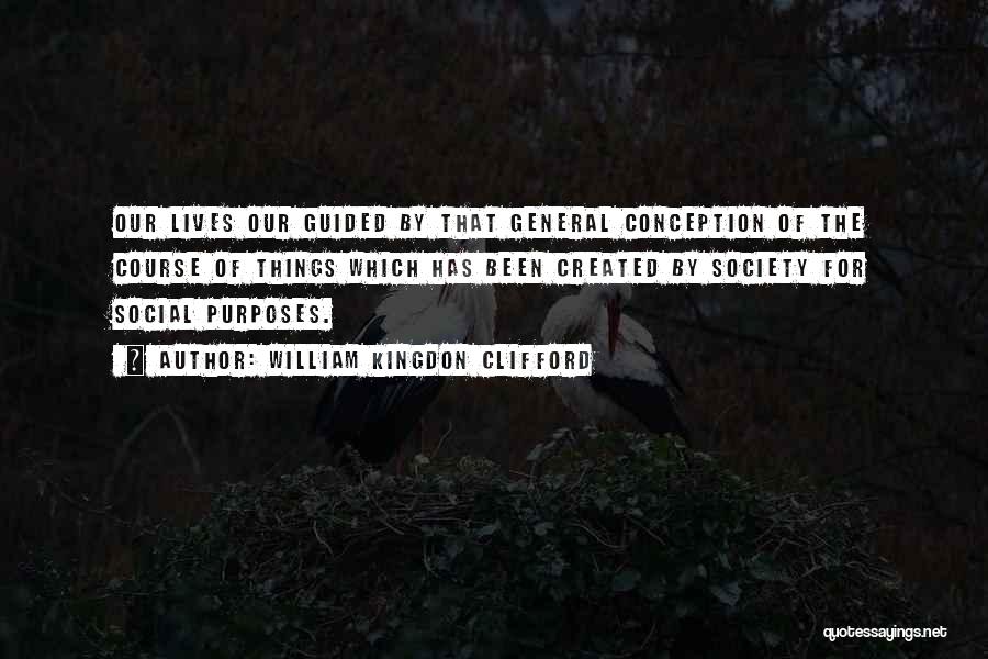 William Kingdon Clifford Quotes: Our Lives Our Guided By That General Conception Of The Course Of Things Which Has Been Created By Society For