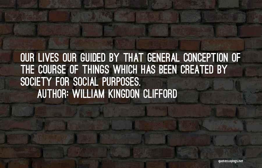 William Kingdon Clifford Quotes: Our Lives Our Guided By That General Conception Of The Course Of Things Which Has Been Created By Society For