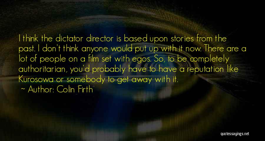 Colin Firth Quotes: I Think The Dictator Director Is Based Upon Stories From The Past. I Don't Think Anyone Would Put Up With
