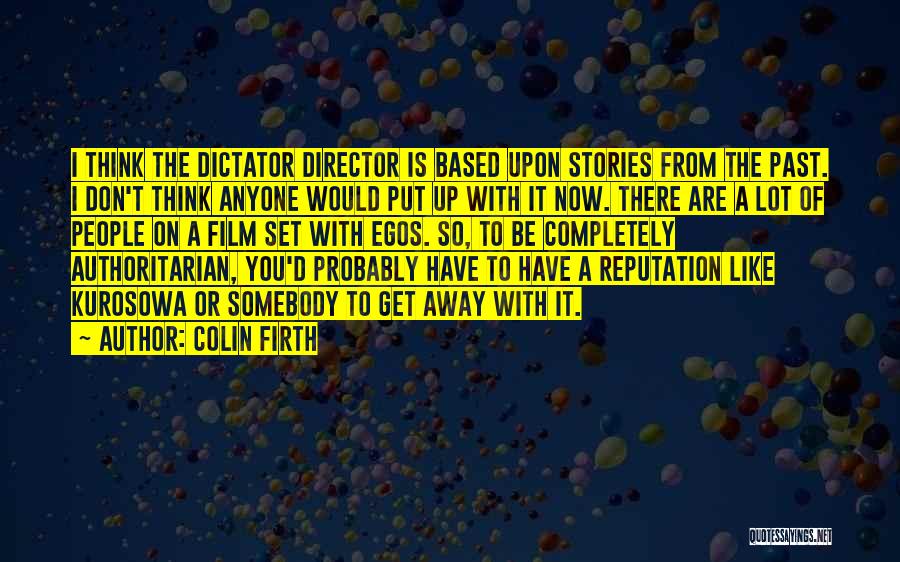 Colin Firth Quotes: I Think The Dictator Director Is Based Upon Stories From The Past. I Don't Think Anyone Would Put Up With