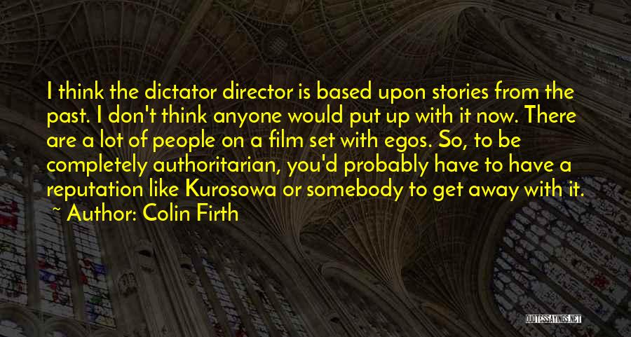 Colin Firth Quotes: I Think The Dictator Director Is Based Upon Stories From The Past. I Don't Think Anyone Would Put Up With