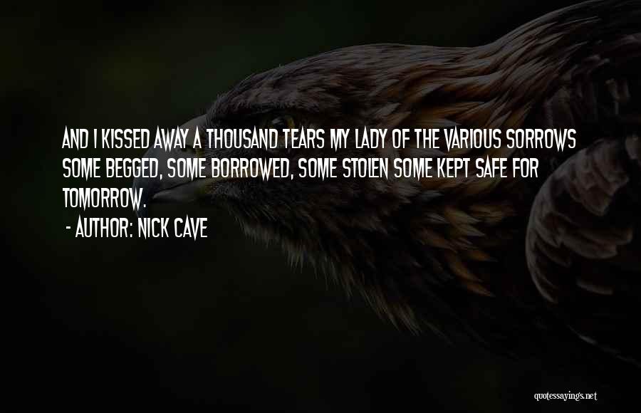 Nick Cave Quotes: And I Kissed Away A Thousand Tears My Lady Of The Various Sorrows Some Begged, Some Borrowed, Some Stolen Some