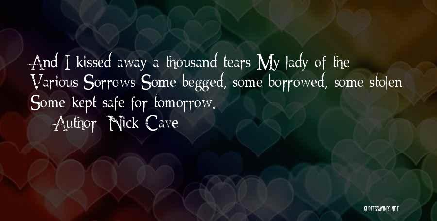 Nick Cave Quotes: And I Kissed Away A Thousand Tears My Lady Of The Various Sorrows Some Begged, Some Borrowed, Some Stolen Some