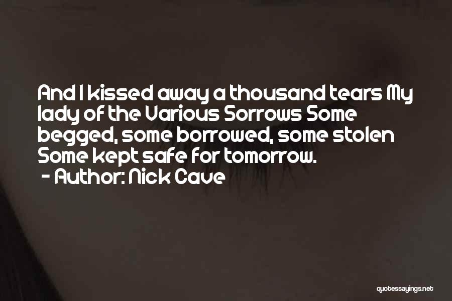 Nick Cave Quotes: And I Kissed Away A Thousand Tears My Lady Of The Various Sorrows Some Begged, Some Borrowed, Some Stolen Some