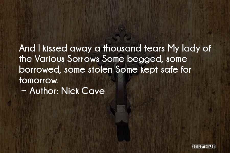 Nick Cave Quotes: And I Kissed Away A Thousand Tears My Lady Of The Various Sorrows Some Begged, Some Borrowed, Some Stolen Some