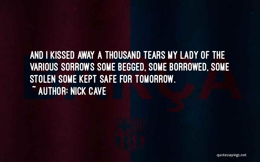 Nick Cave Quotes: And I Kissed Away A Thousand Tears My Lady Of The Various Sorrows Some Begged, Some Borrowed, Some Stolen Some