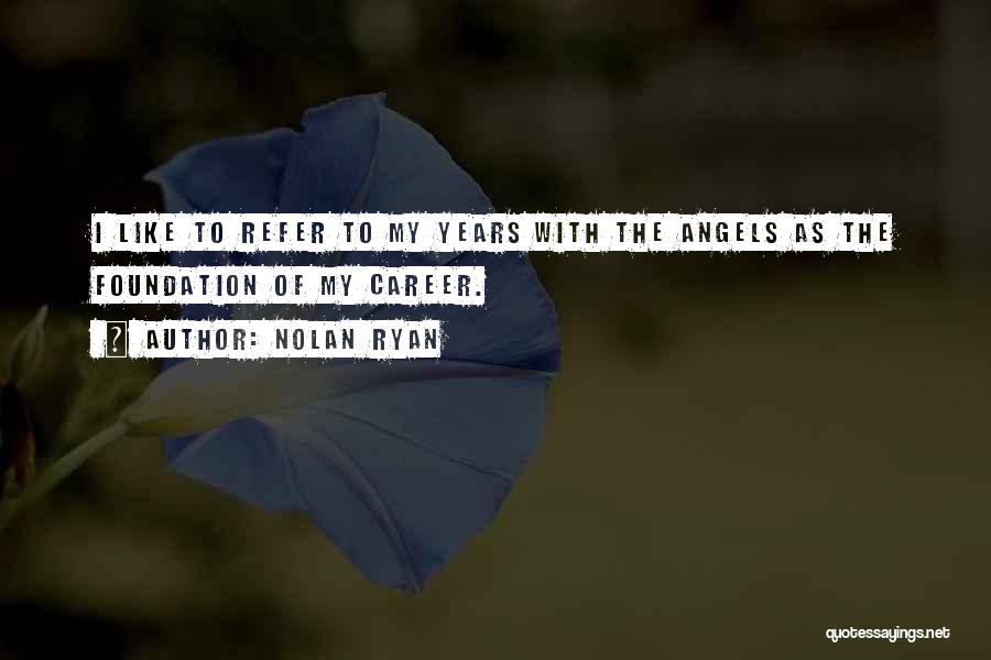 Nolan Ryan Quotes: I Like To Refer To My Years With The Angels As The Foundation Of My Career.