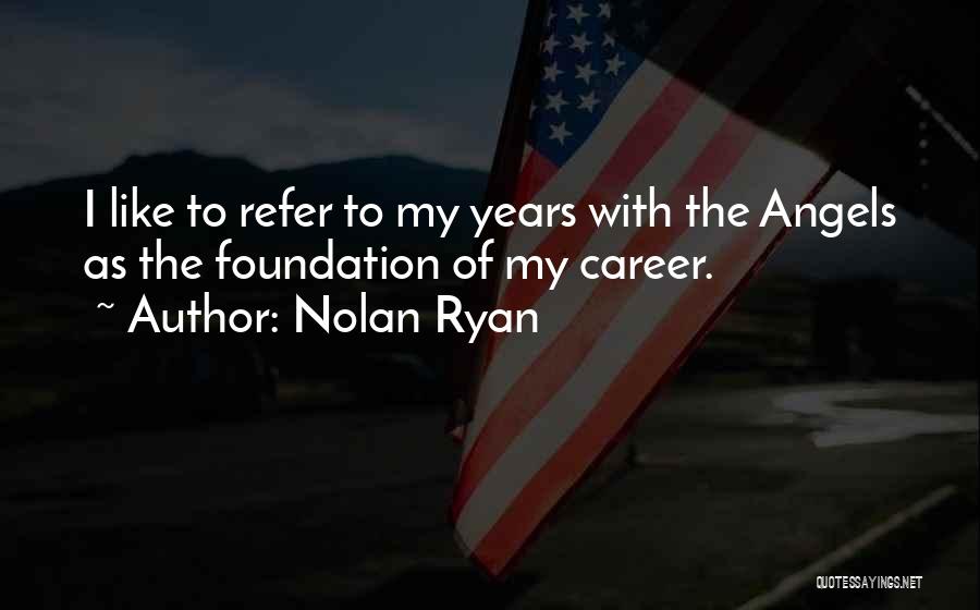 Nolan Ryan Quotes: I Like To Refer To My Years With The Angels As The Foundation Of My Career.