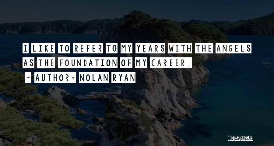 Nolan Ryan Quotes: I Like To Refer To My Years With The Angels As The Foundation Of My Career.