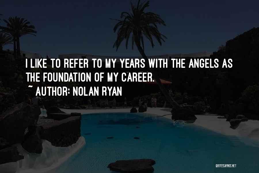 Nolan Ryan Quotes: I Like To Refer To My Years With The Angels As The Foundation Of My Career.