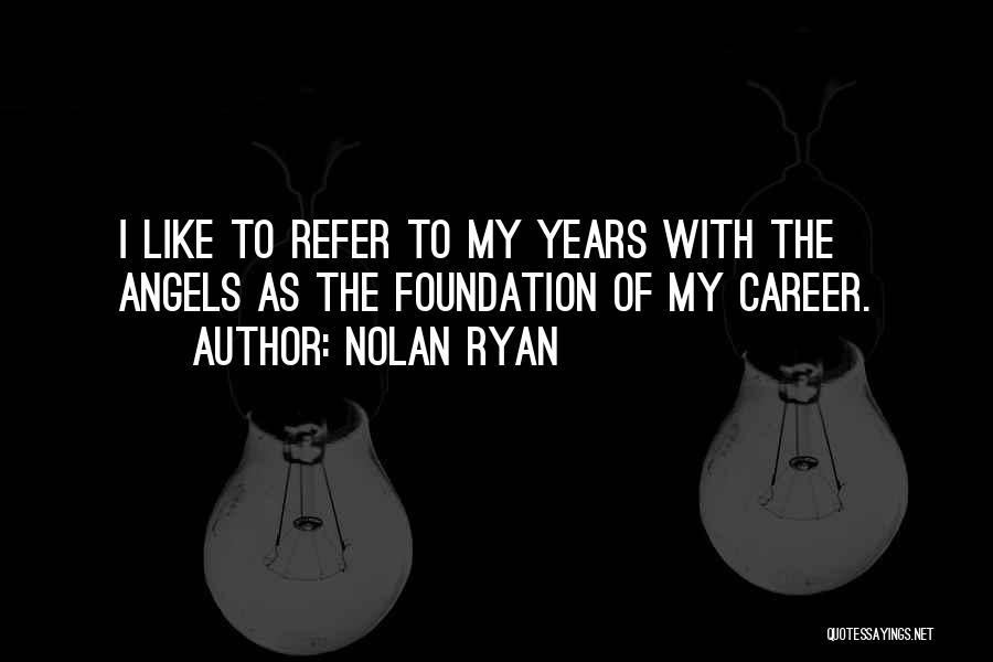 Nolan Ryan Quotes: I Like To Refer To My Years With The Angels As The Foundation Of My Career.