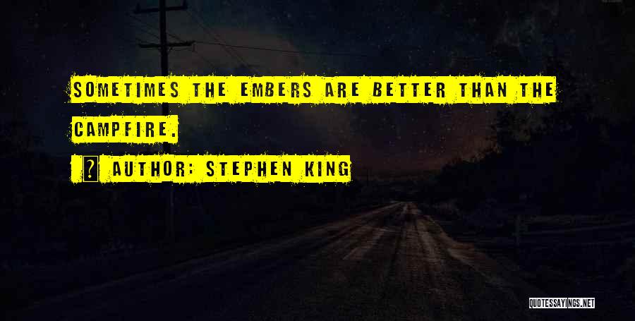 Stephen King Quotes: Sometimes The Embers Are Better Than The Campfire.