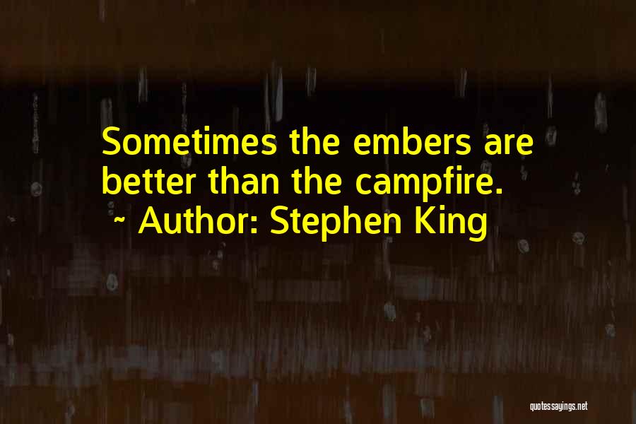 Stephen King Quotes: Sometimes The Embers Are Better Than The Campfire.