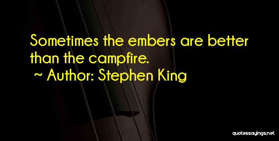 Stephen King Quotes: Sometimes The Embers Are Better Than The Campfire.