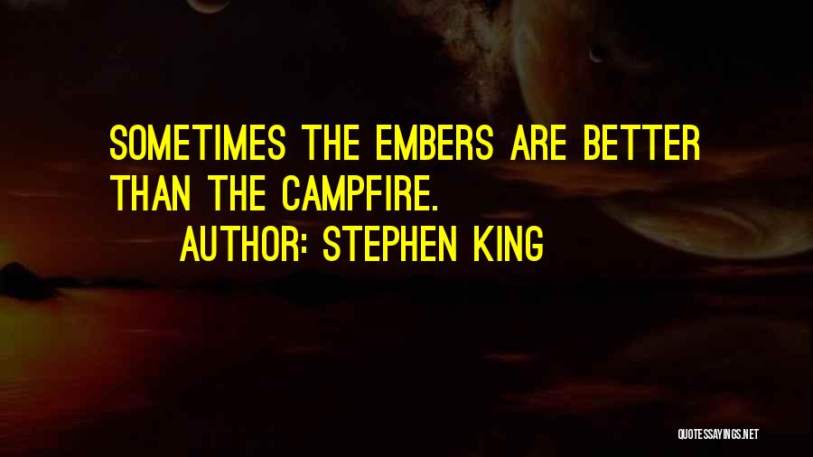 Stephen King Quotes: Sometimes The Embers Are Better Than The Campfire.