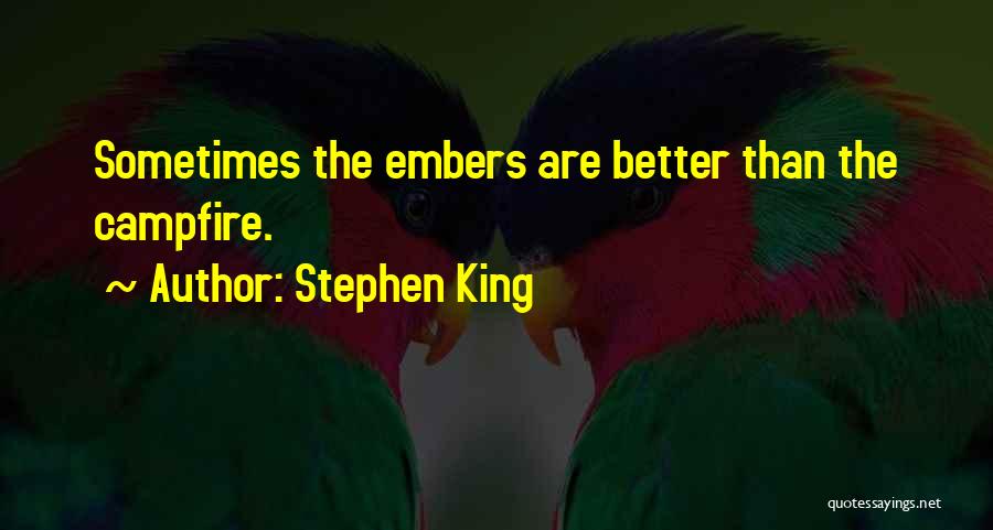 Stephen King Quotes: Sometimes The Embers Are Better Than The Campfire.