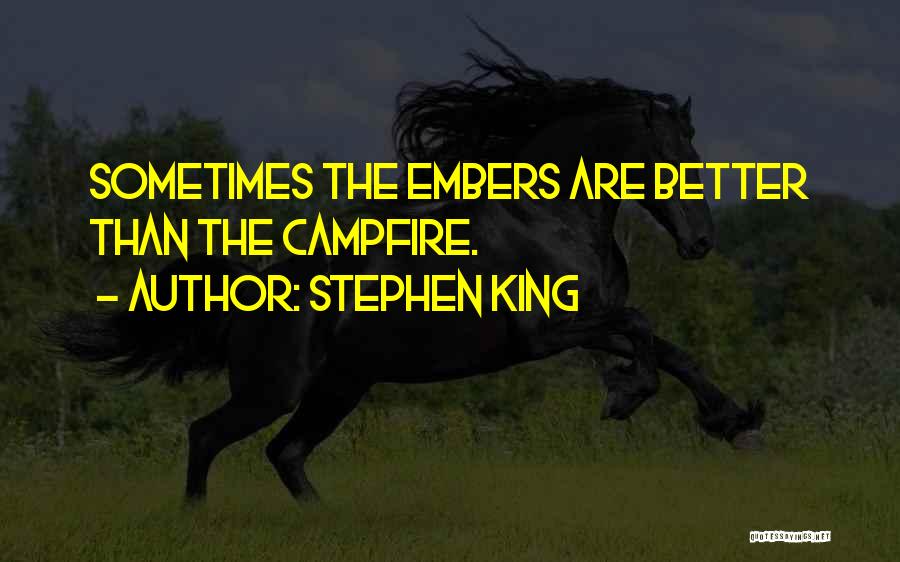Stephen King Quotes: Sometimes The Embers Are Better Than The Campfire.