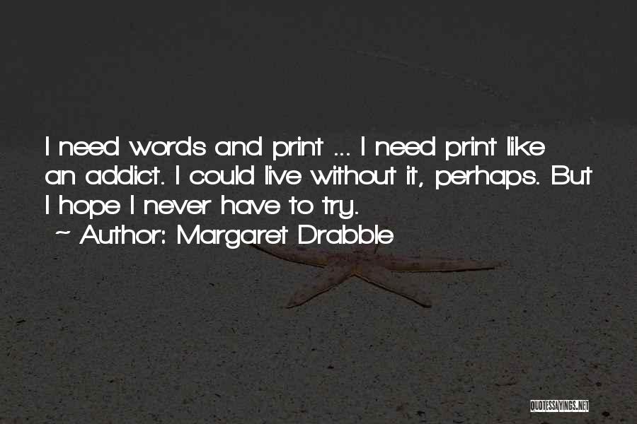 Margaret Drabble Quotes: I Need Words And Print ... I Need Print Like An Addict. I Could Live Without It, Perhaps. But I