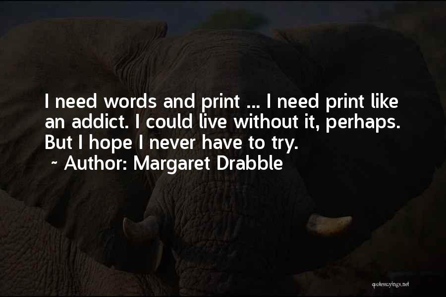 Margaret Drabble Quotes: I Need Words And Print ... I Need Print Like An Addict. I Could Live Without It, Perhaps. But I