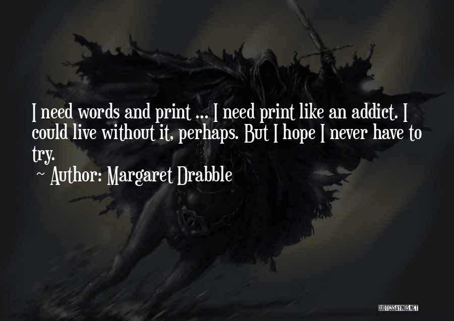 Margaret Drabble Quotes: I Need Words And Print ... I Need Print Like An Addict. I Could Live Without It, Perhaps. But I