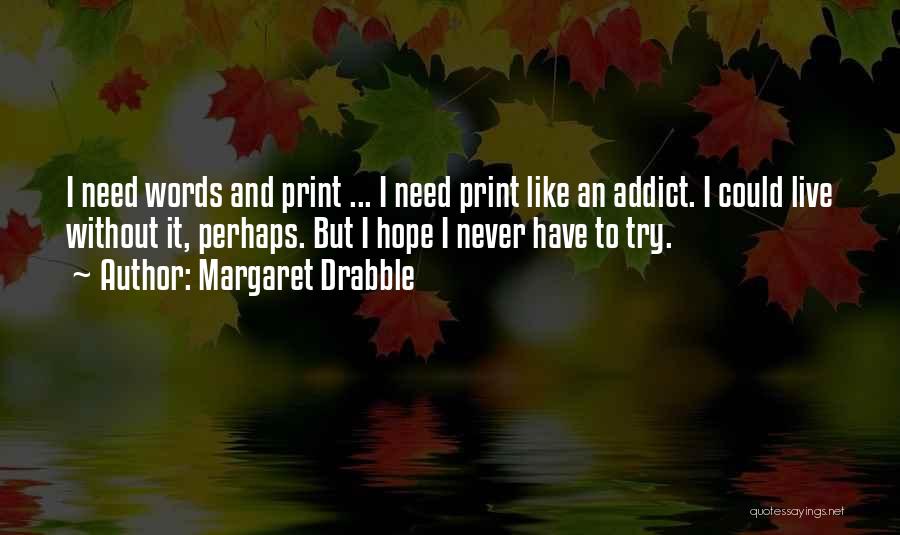 Margaret Drabble Quotes: I Need Words And Print ... I Need Print Like An Addict. I Could Live Without It, Perhaps. But I