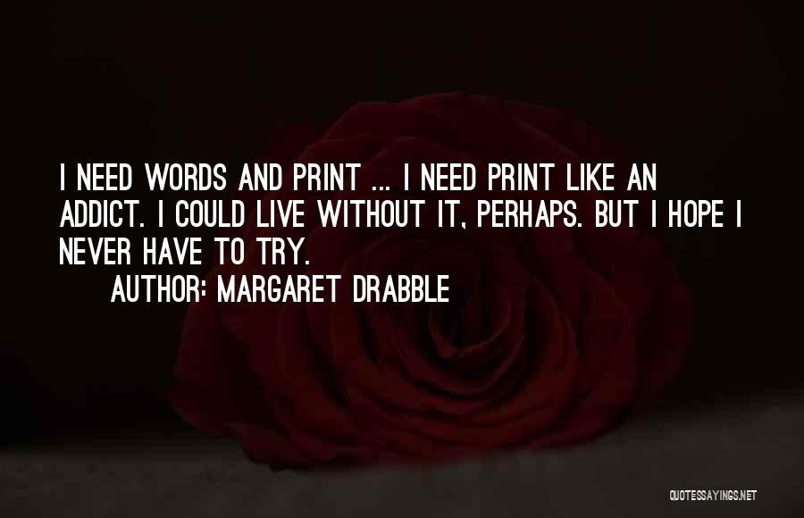 Margaret Drabble Quotes: I Need Words And Print ... I Need Print Like An Addict. I Could Live Without It, Perhaps. But I