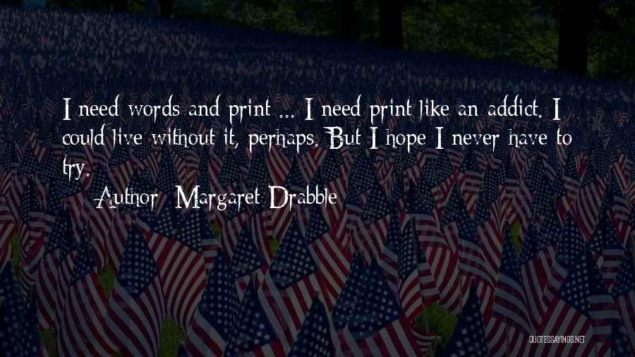 Margaret Drabble Quotes: I Need Words And Print ... I Need Print Like An Addict. I Could Live Without It, Perhaps. But I