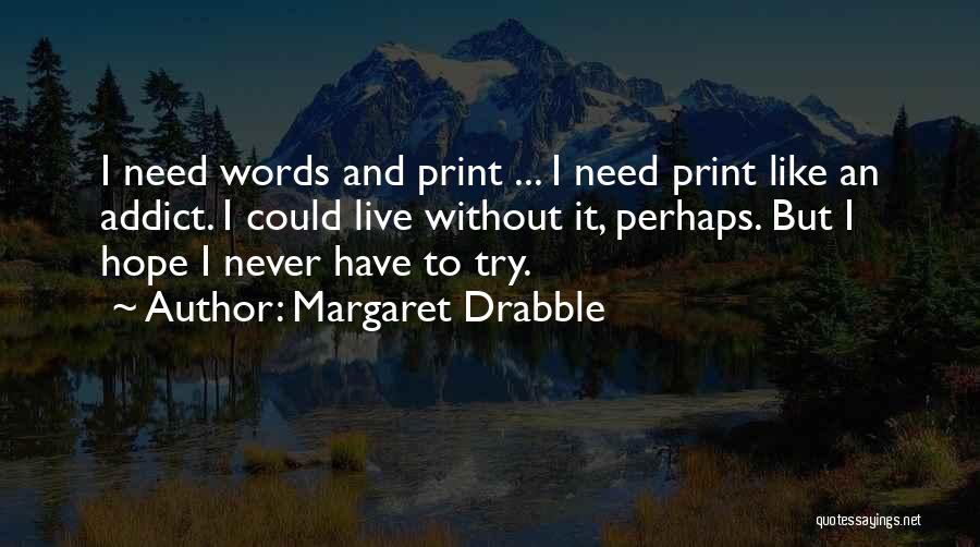 Margaret Drabble Quotes: I Need Words And Print ... I Need Print Like An Addict. I Could Live Without It, Perhaps. But I