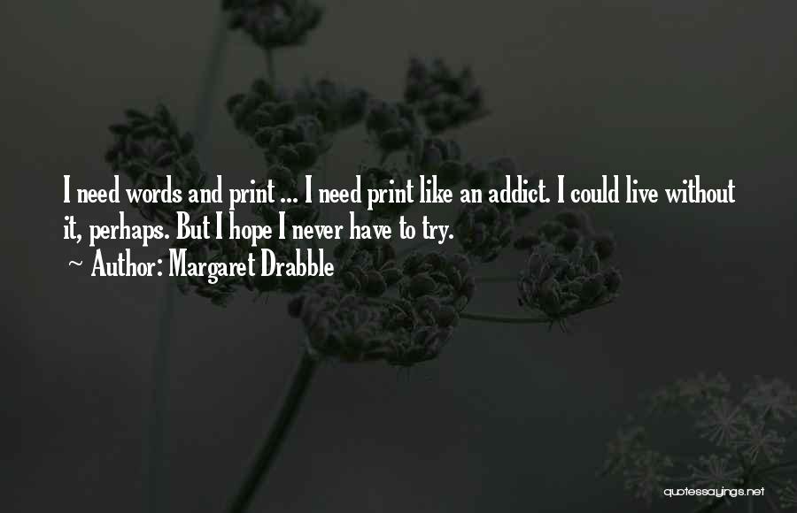 Margaret Drabble Quotes: I Need Words And Print ... I Need Print Like An Addict. I Could Live Without It, Perhaps. But I