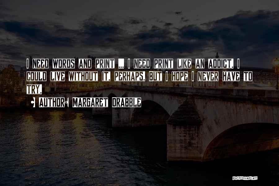 Margaret Drabble Quotes: I Need Words And Print ... I Need Print Like An Addict. I Could Live Without It, Perhaps. But I