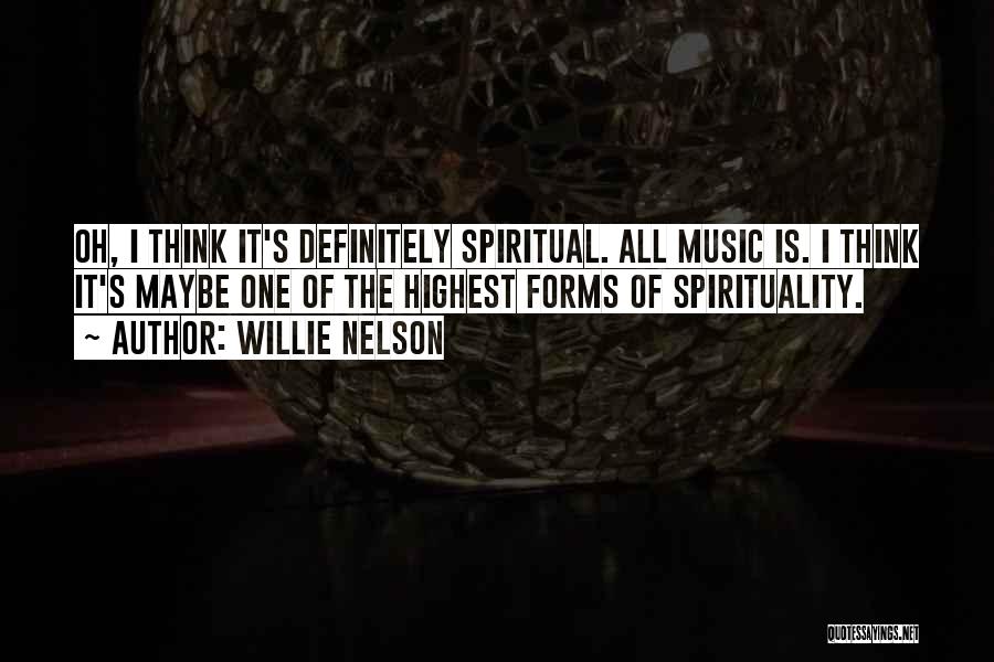 Willie Nelson Quotes: Oh, I Think It's Definitely Spiritual. All Music Is. I Think It's Maybe One Of The Highest Forms Of Spirituality.