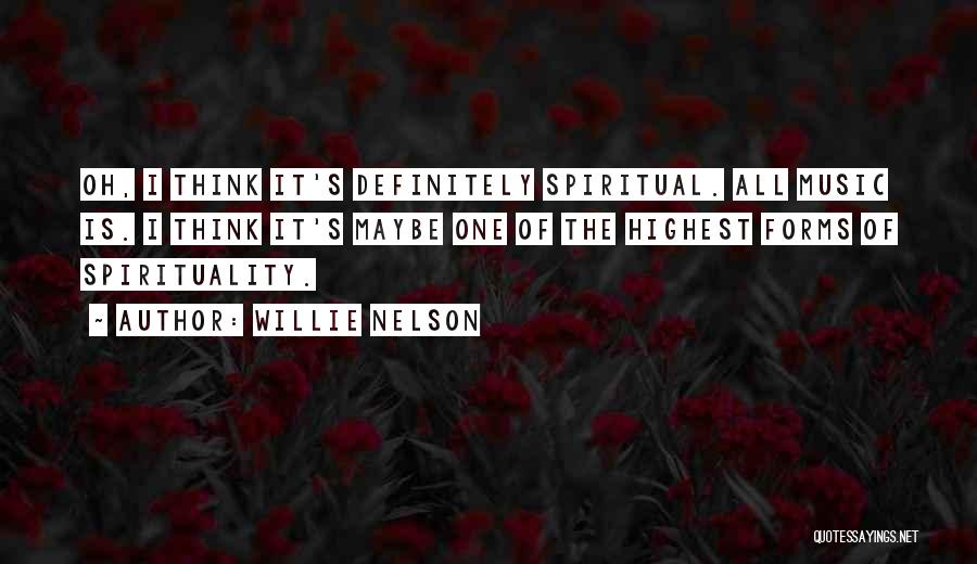 Willie Nelson Quotes: Oh, I Think It's Definitely Spiritual. All Music Is. I Think It's Maybe One Of The Highest Forms Of Spirituality.